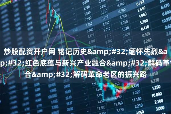 炒股配资开户网 铭记历史 缅怀先烈 | 红色底蕴与新兴产业融合 解码革命老区的振兴路