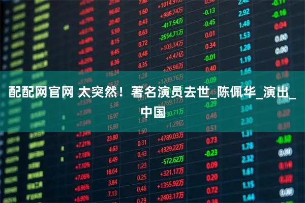 配配网官网 太突然！著名演员去世_陈佩华_演出_中国