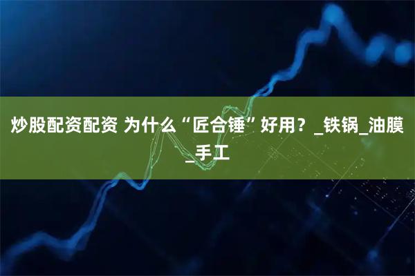 炒股配资配资 为什么“匠合锤”好用？_铁锅_油膜_手工