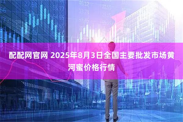 配配网官网 2025年8月3日全国主要批发市场黄河蜜价格行情