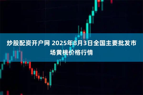 炒股配资开户网 2025年8月3日全国主要批发市场黄桃价格行情