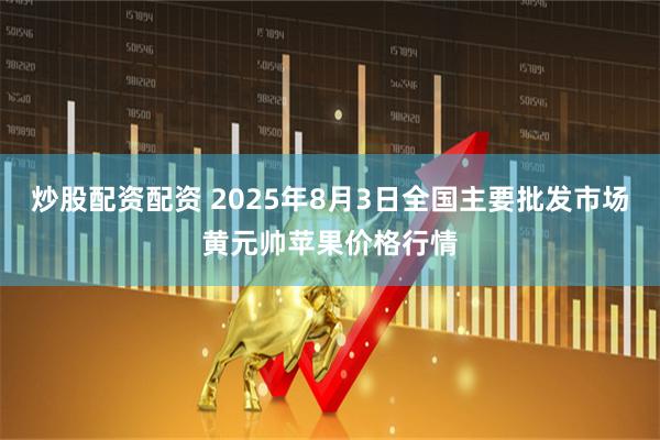 炒股配资配资 2025年8月3日全国主要批发市场黄元帅苹果价格行情