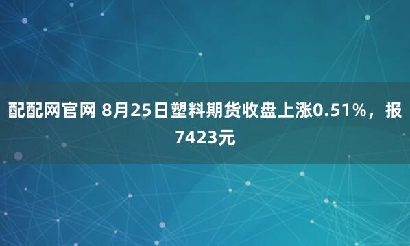 配配网官网 8月25日塑料期货收盘上涨0.51%，报7423元