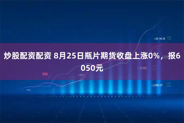 炒股配资配资 8月25日瓶片期货收盘上涨0%，报6050元
