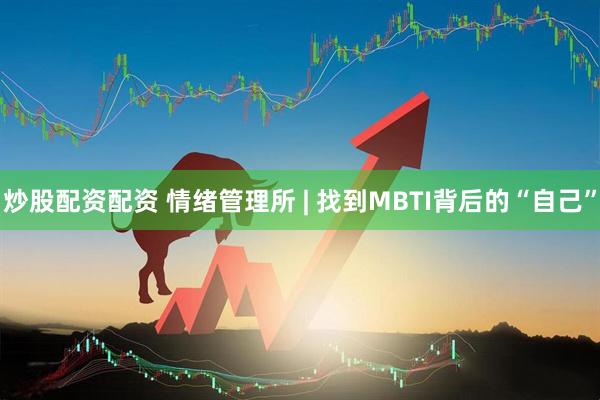 炒股配资配资 情绪管理所 | 找到MBTI背后的“自己”