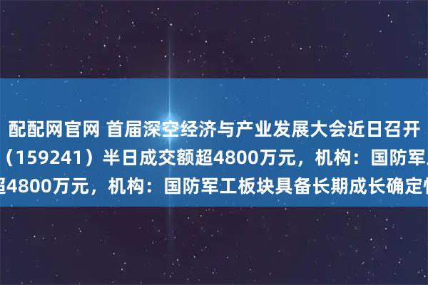 配配网官网 首届深空经济与产业发展大会近日召开，航空航天ETF天弘（159241）半日成交额超4800万元，机构：国防军工板块具备长期成长确定性