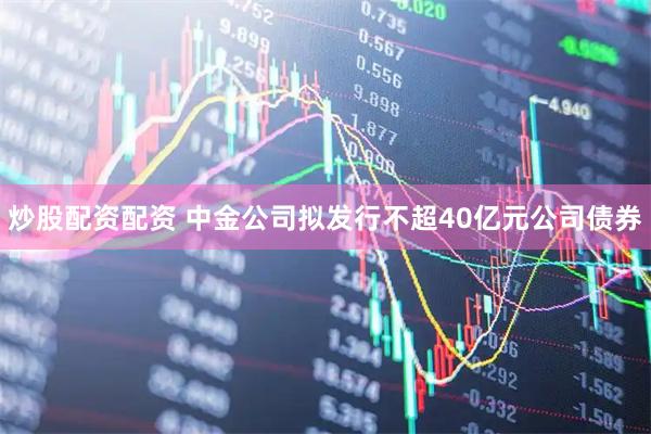 炒股配资配资 中金公司拟发行不超40亿元公司债券