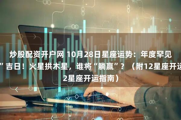 炒股配资开户网 10月28日星座运势：年度罕见“王炸”吉日！火星拱木星，谁将“躺赢”？（附12星座开运指南）