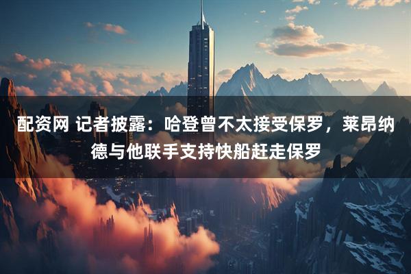 配资网 记者披露：哈登曾不太接受保罗，莱昂纳德与他联手支持快船赶走保罗