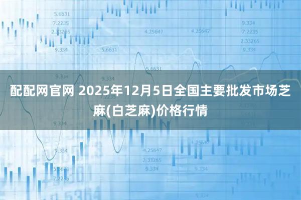 配配网官网 2025年12月5日全国主要批发市场芝麻(白芝麻)价格行情