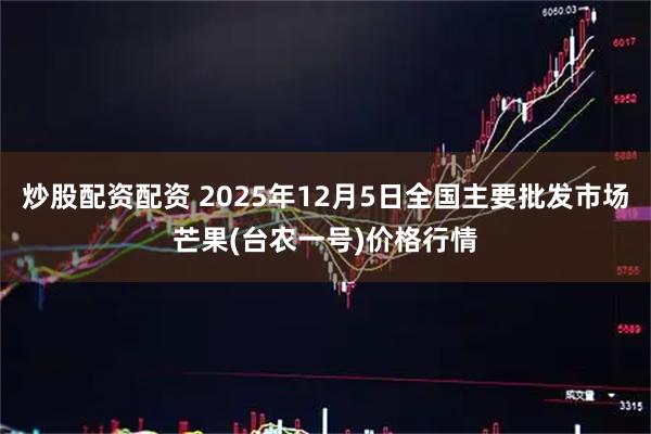 炒股配资配资 2025年12月5日全国主要批发市场芒果(台农一号)价格行情