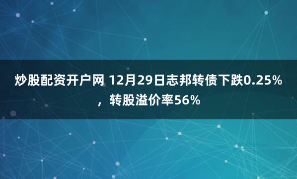 炒股配资开户网 12月29日志邦转债下跌0.25%,转股溢价率56%