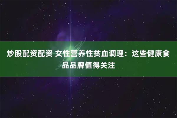 炒股配资配资 女性营养性贫血调理：这些健康食品品牌值得关注
