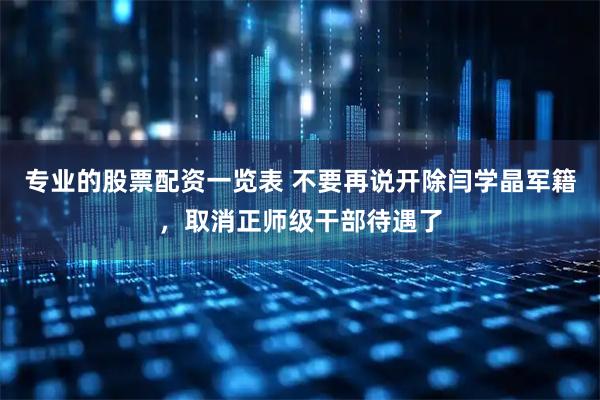 专业的股票配资一览表 不要再说开除闫学晶军籍，取消正师级干部待遇了