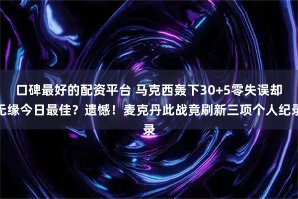 口碑最好的配资平台 马克西轰下30+5零失误却无缘今日最佳？遗憾！麦克丹此战竟刷新三项个人纪录