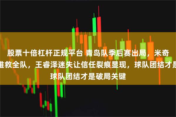 股票十倍杠杆正规平台 青岛队季后赛出局，米奇拼到极限难救全队，王睿泽迷失让信任裂痕显现，球队团结才是破局关键