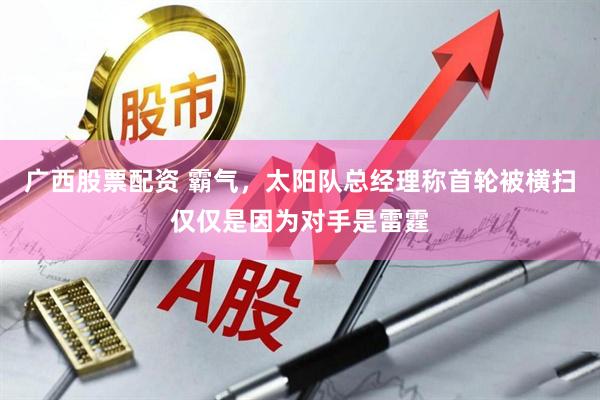 广西股票配资 霸气，太阳队总经理称首轮被横扫仅仅是因为对手是雷霆