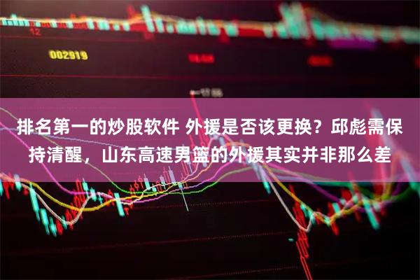 排名第一的炒股软件 外援是否该更换？邱彪需保持清醒，山东高速男篮的外援其实并非那么差