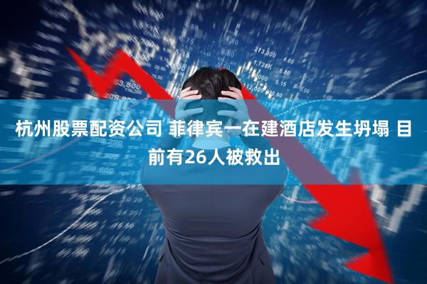 杭州股票配资公司 菲律宾一在建酒店发生坍塌 目前有26人被救出