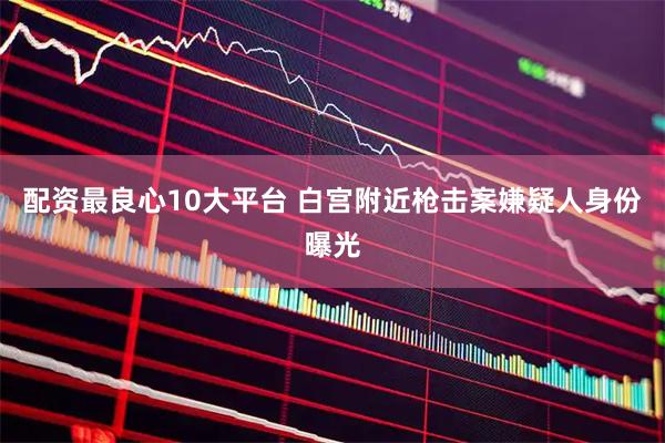 配资最良心10大平台 白宫附近枪击案嫌疑人身份曝光