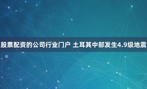 股票配资的公司行业门户 土耳其中部发生4.9级地震