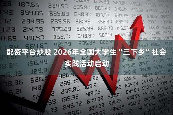 配资平台炒股 2026年全国大学生“三下乡”社会实践活动启动