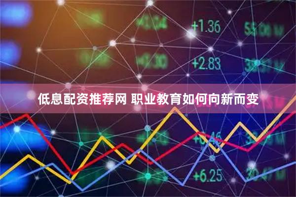 低息配资推荐网 职业教育如何向新而变